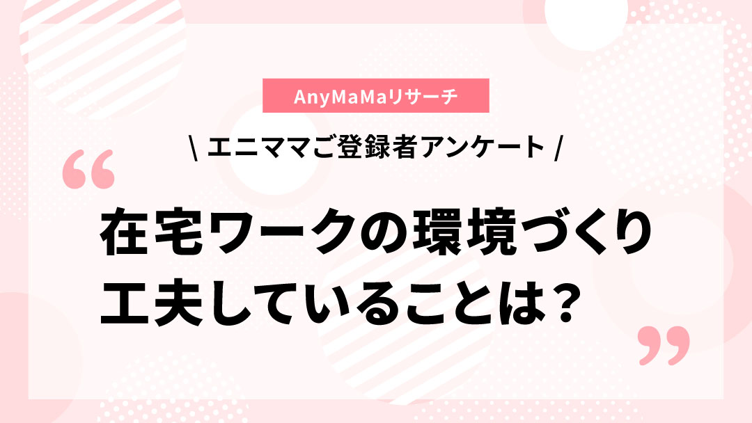 エニママ登録者のみなさんにアンケートを実施しました〜在宅ワークの環境づくりで工夫していること〜