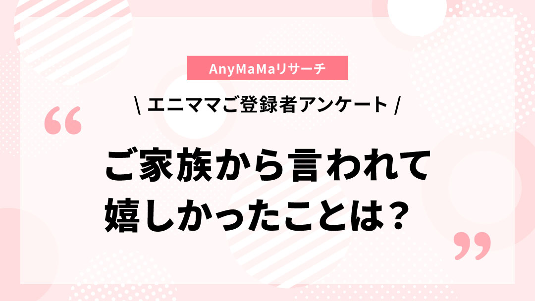 エニママ登録者のみなさんにアンケートを実施しました〜家族から言われて嬉しかったこと〜