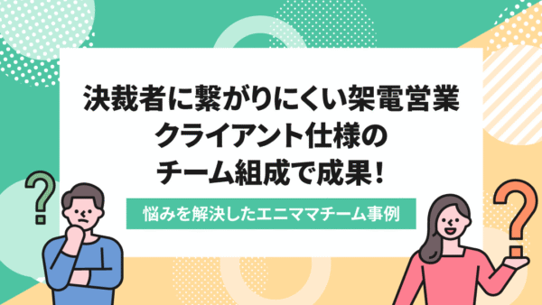 決裁者につながらない架電営業で苦戦→柔軟な「チーム組成」と「粘り強さ」で成果、対応業務も拡大！