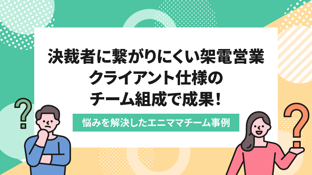 決裁者につながらない架電営業で苦戦→柔軟な「チーム組成」と「粘り強さ」で成果、対応業務も拡大！