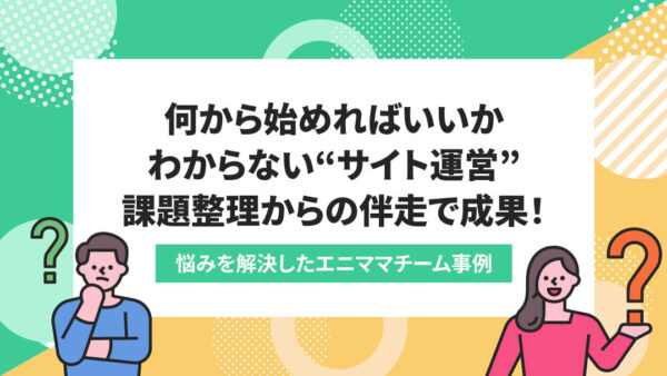 どこから手をつけたらいいかわからないサイト運営→「伝わる」Webサイトを構築し、継続的な発信を可能に!