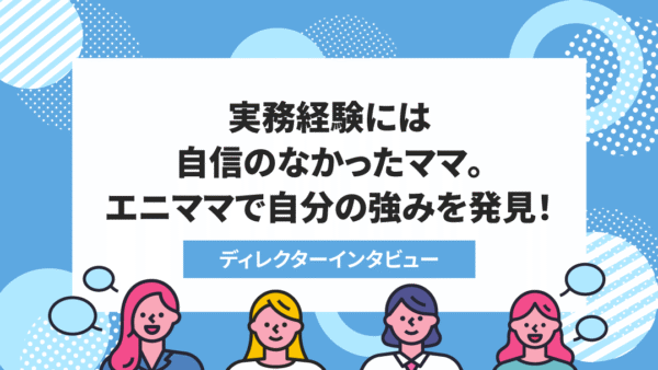 <ディレクターインタビューvol.9>知識は豊富でも実務経験がなく強みがない→エニママで「マルチタスク」という強みを発見!