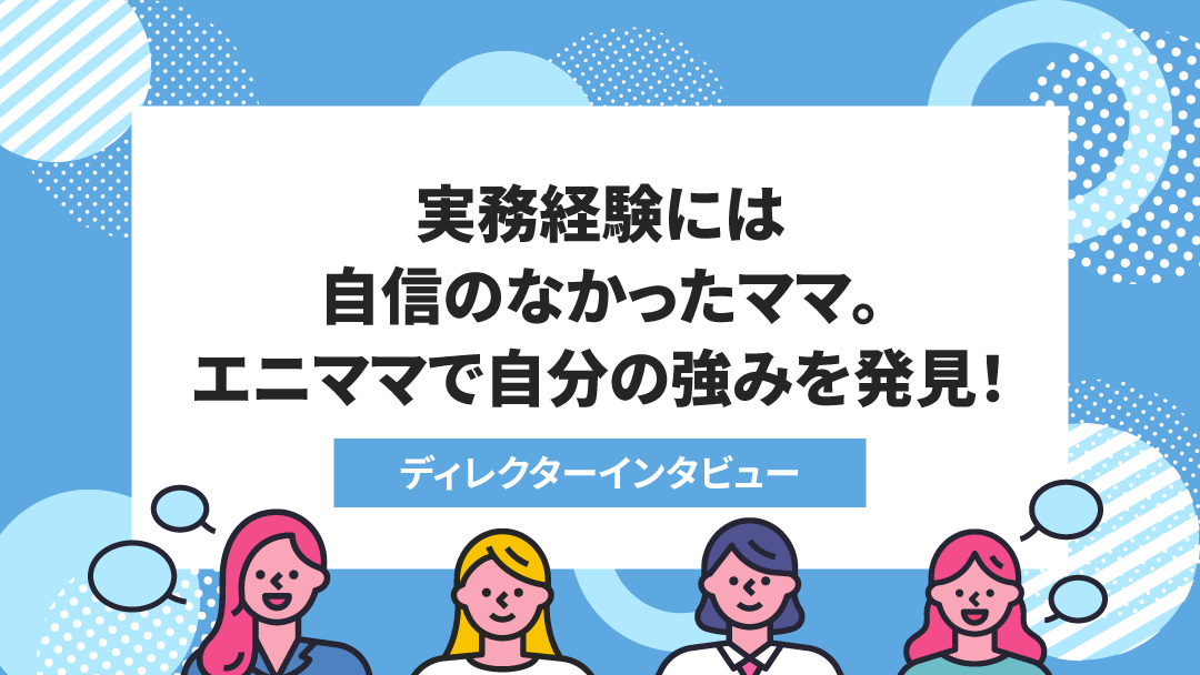 <ディレクターインタビューvol.9>知識は豊富でも実務経験がなく強みがない→エニママで「マルチタスク」という強みを発見!
