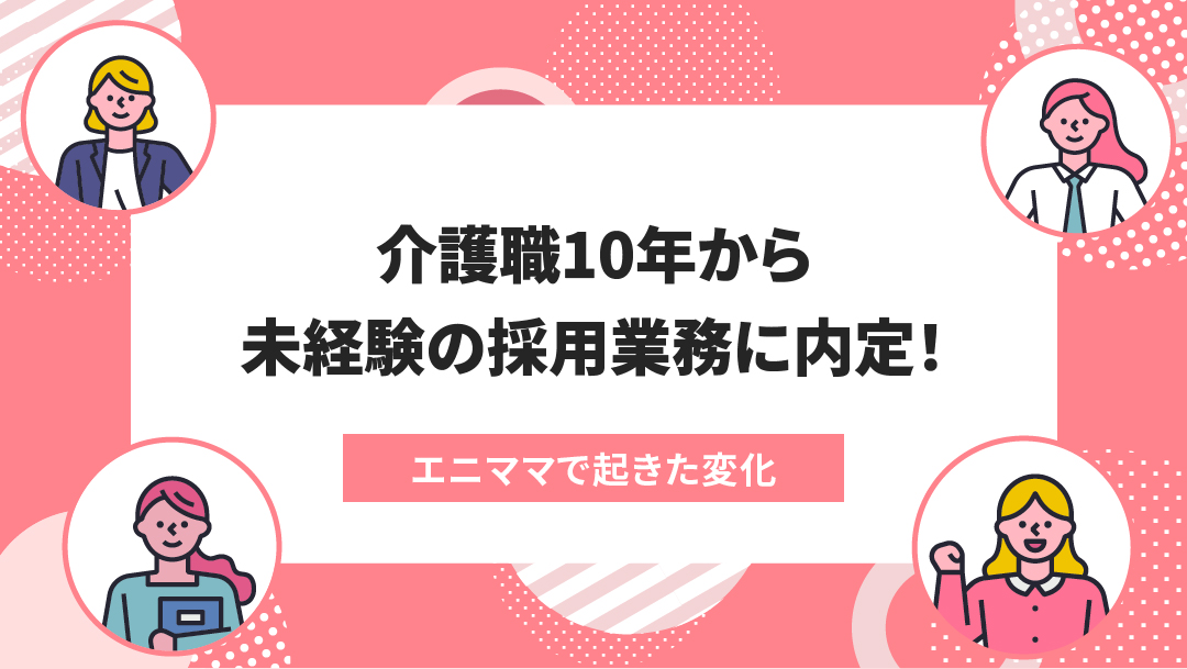 エニママで起きた変化:介護職から採用職に内定!エニママmeetで叶えた未経験業種への道のり