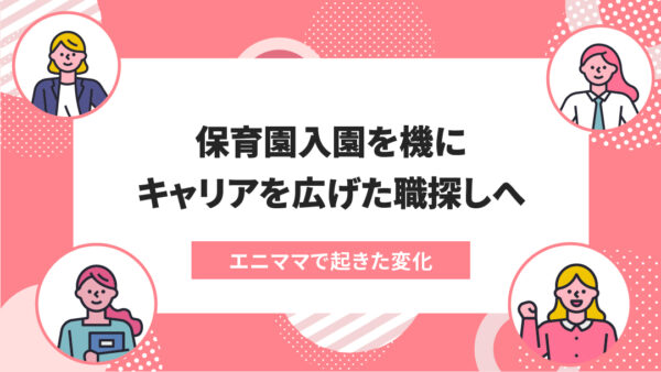 エニママで起きた変化：エニママ登録後、すぐにエニママmeetに挑戦！変化の多い現場でも、プライベートに理解のある職場で得られた充実感
