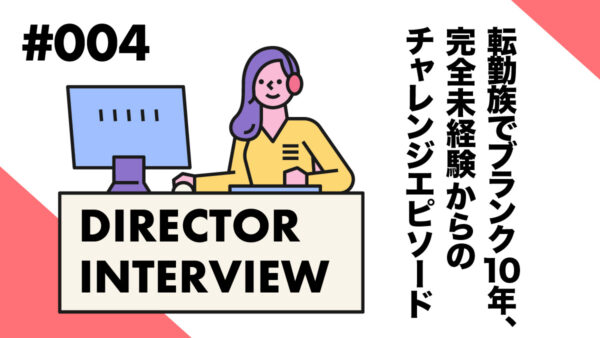 <ディレクターインタビューvol.4>転勤族でブランク10年、完全未経験からのチャレンジエピソード